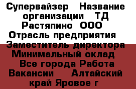 Супервайзер › Название организации ­ ТД Растяпино, ООО › Отрасль предприятия ­ Заместитель директора › Минимальный оклад ­ 1 - Все города Работа » Вакансии   . Алтайский край,Яровое г.